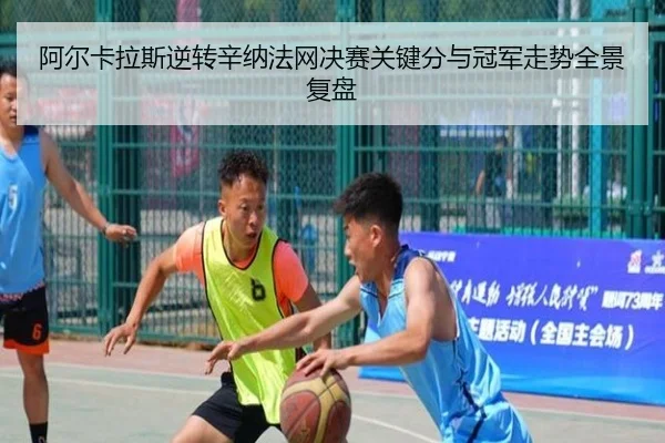 阿尔卡拉斯逆转辛纳法网决赛关键分与冠军走势全景复盘